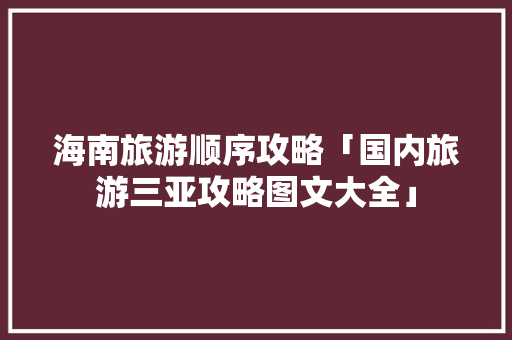 海南旅游顺序攻略「国内旅游三亚攻略图文大全」
