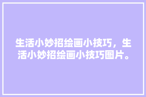 生活小妙招绘画小技巧，生活小妙招绘画小技巧图片。 生活小妙招绘画小技巧，生活小妙招绘画小技巧图片。 生活技巧