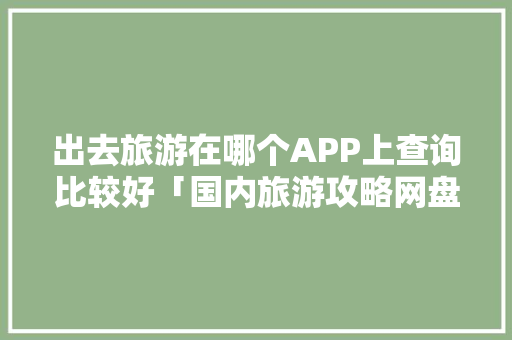 出去旅游在哪个APP上查询比较好「国内旅游攻略网盘链接下载」 出去旅游在哪个APP上查询比较好「国内旅游攻略网盘链接下载」 健康知识