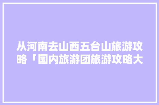 从河南去山西五台山旅游攻略「国内旅游团旅游攻略大全」 从河南去山西五台山旅游攻略「国内旅游团旅游攻略大全」 生活技巧