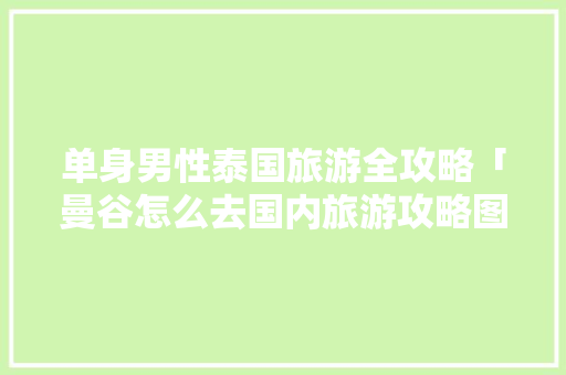 单身男性泰国旅游全攻略「曼谷怎么去国内旅游攻略图」 单身男性泰国旅游全攻略「曼谷怎么去国内旅游攻略图」 健康知识
