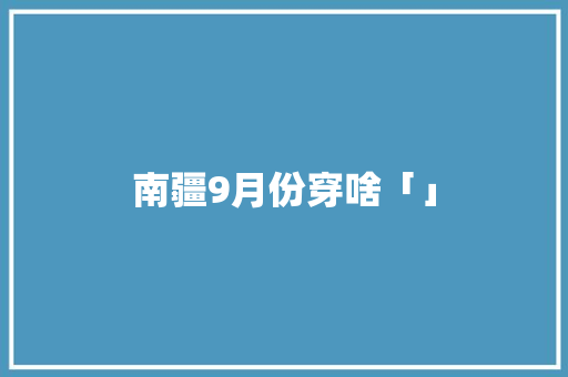 南疆9月份穿啥「」 南疆9月份穿啥「」 生活技巧