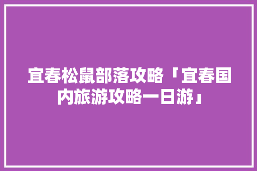 宜春松鼠部落攻略「宜春国内旅游攻略一日游」 宜春松鼠部落攻略「宜春国内旅游攻略一日游」 旅游指南