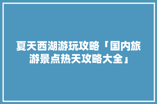 夏天西湖游玩攻略「国内旅游景点热天攻略大全」 夏天西湖游玩攻略「国内旅游景点热天攻略大全」 时尚潮流