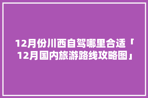 12月份川西自驾哪里合适「12月国内旅游路线攻略图」 12月份川西自驾哪里合适「12月国内旅游路线攻略图」 时尚潮流