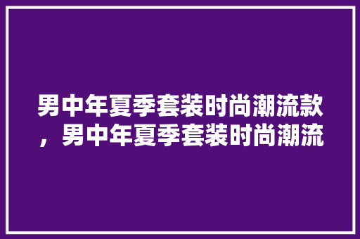 男中年夏季套装时尚潮流款，男中年夏季套装时尚潮流款式图片。 男中年夏季套装时尚潮流款，男中年夏季套装时尚潮流款式图片。 时尚潮流