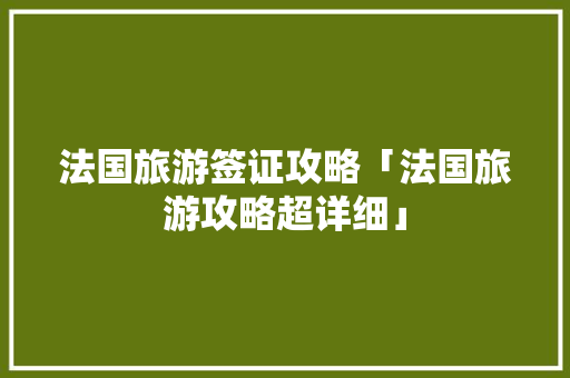 法国旅游签证攻略「法国旅游攻略超详细」