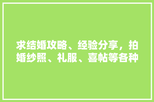 求结婚攻略、经验分享，拍婚纱照、礼服、喜帖等各种东西的筹备等「国内旅游结婚攻略大全」 求结婚攻略、经验分享，拍婚纱照、礼服、喜帖等各种东西的筹备等「国内旅游结婚攻略大全」 旅游指南