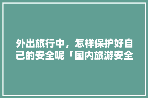 外出旅行中，怎样保护好自己的安全呢「国内旅游安全攻略图鉴最新」 外出旅行中，怎样保护好自己的安全呢「国内旅游安全攻略图鉴最新」 家庭生活