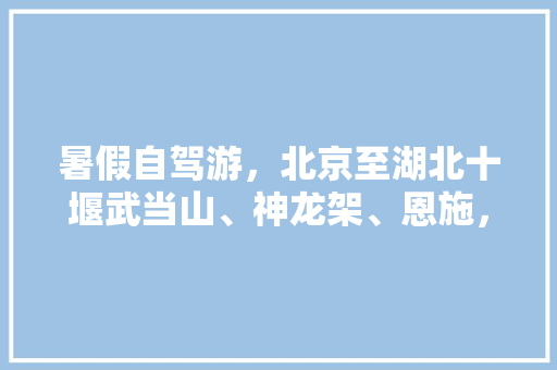 暑假自驾游，北京至湖北十堰武当山、神龙架、恩施，有哪些攻略可以推荐吗「国内旅游十堰攻略图最新消息」 暑假自驾游，北京至湖北十堰武当山、神龙架、恩施，有哪些攻略可以推荐吗「国内旅游十堰攻略图最新消息」 家庭生活