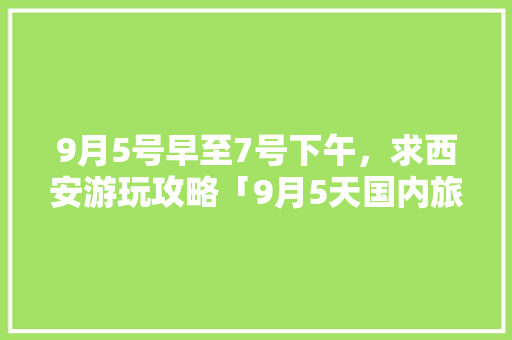 9月5号早至7号下午，求西安游玩攻略「9月5天国内旅游攻略图」 9月5号早至7号下午，求西安游玩攻略「9月5天国内旅游攻略图」 美食食谱