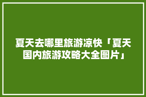夏天去哪里旅游凉快「夏天国内旅游攻略大全图片」