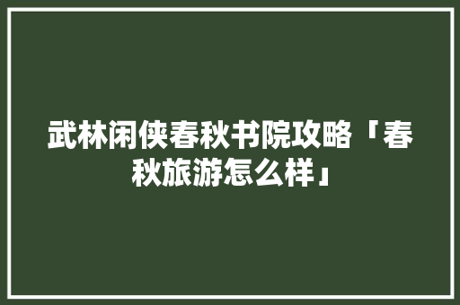武林闲侠春秋书院攻略「春秋旅游怎么样」 武林闲侠春秋书院攻略「春秋旅游怎么样」 美食食谱