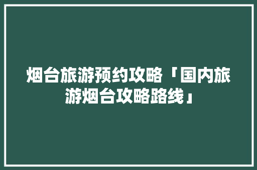 烟台旅游预约攻略「国内旅游烟台攻略路线」 烟台旅游预约攻略「国内旅游烟台攻略路线」 美食食谱