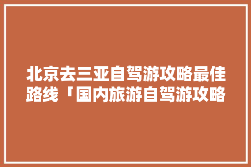 北京去三亚自驾游攻略最佳路线「国内旅游自驾游攻略大全」 北京去三亚自驾游攻略最佳路线「国内旅游自驾游攻略大全」 健康知识
