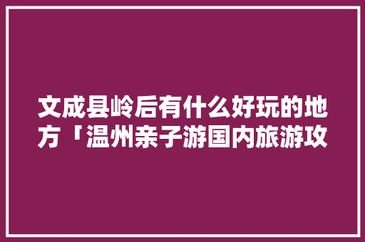 文成县岭后有什么好玩的地方「温州亲子游国内旅游攻略大全」 文成县岭后有什么好玩的地方「温州亲子游国内旅游攻略大全」 家庭生活