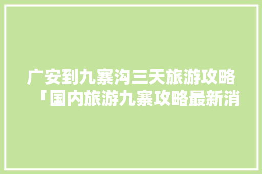 广安到九寨沟三天旅游攻略「国内旅游九寨攻略最新消息」 广安到九寨沟三天旅游攻略「国内旅游九寨攻略最新消息」 生活技巧
