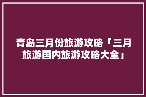 青岛三月份旅游攻略「三月旅游国内旅游攻略大全」 青岛三月份旅游攻略「三月旅游国内旅游攻略大全」 旅游指南