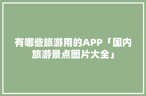有哪些旅游用的APP「国内旅游景点图片大全」 有哪些旅游用的APP「国内旅游景点图片大全」 家庭生活