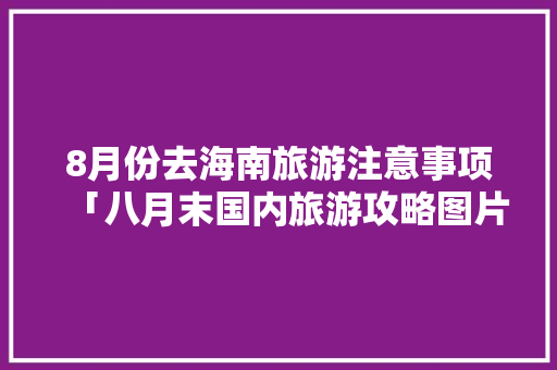 8月份去海南旅游注意事项「八月末国内旅游攻略图片」 8月份去海南旅游注意事项「八月末国内旅游攻略图片」 生活技巧