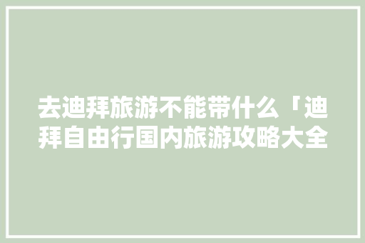 去迪拜旅游不能带什么「迪拜自由行国内旅游攻略大全」 去迪拜旅游不能带什么「迪拜自由行国内旅游攻略大全」 旅游指南