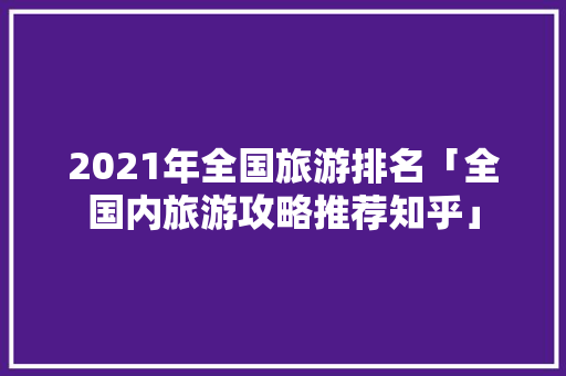 2021年全国旅游排名「全国内旅游攻略推荐知乎」 2021年全国旅游排名「全国内旅游攻略推荐知乎」 时尚潮流