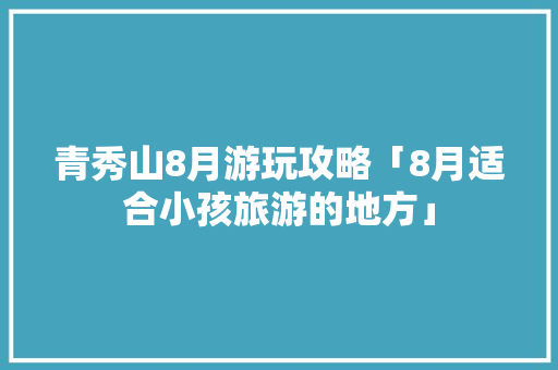 青秀山8月游玩攻略「8月适合小孩旅游的地方」 青秀山8月游玩攻略「8月适合小孩旅游的地方」 时尚潮流