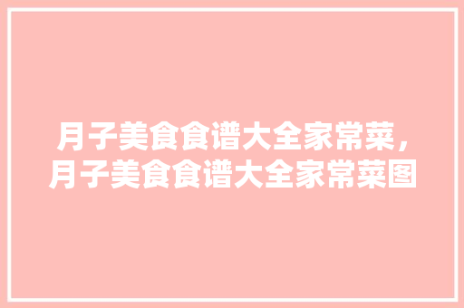 月子美食食谱大全家常菜，月子美食食谱大全家常菜图片。 月子美食食谱大全家常菜，月子美食食谱大全家常菜图片。 美食食谱