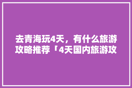 去青海玩4天，有什么旅游攻略推荐「4天国内旅游攻略大全」 去青海玩4天，有什么旅游攻略推荐「4天国内旅游攻略大全」 旅游指南