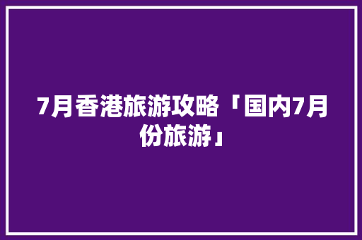 7月香港旅游攻略「国内7月份旅游」 7月香港旅游攻略「国内7月份旅游」 美食食谱
