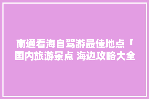 南通看海自驾游最佳地点「国内旅游景点 海边攻略大全」