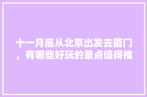 十一月底从北京出发去厦门，有哪些好玩的景点值得推荐？有哪些攻略「国内旅游攻略图片大全」 十一月底从北京出发去厦门，有哪些好玩的景点值得推荐？有哪些攻略「国内旅游攻略图片大全」 时尚潮流