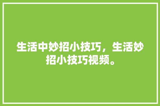 生活中妙招小技巧，生活妙招小技巧视频。 生活中妙招小技巧，生活妙招小技巧视频。 生活技巧