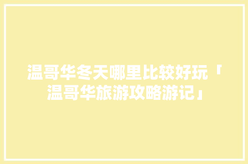 温哥华冬天哪里比较好玩「温哥华旅游攻略游记」 温哥华冬天哪里比较好玩「温哥华旅游攻略游记」 时尚潮流