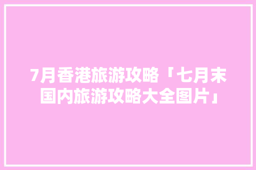 7月香港旅游攻略「七月末国内旅游攻略大全图片」 7月香港旅游攻略「七月末国内旅游攻略大全图片」 健康知识
