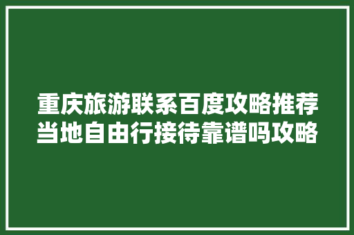 重庆旅游联系百度攻略推荐当地自由行接待靠谱吗攻略「国内旅游攻略重庆好玩不」 重庆旅游联系百度攻略推荐当地自由行接待靠谱吗攻略「国内旅游攻略重庆好玩不」 家庭生活