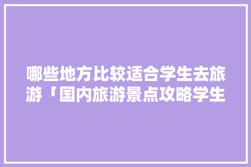 哪些地方比较适合学生去旅游「国内旅游景点攻略学生可以去吗」 哪些地方比较适合学生去旅游「国内旅游景点攻略学生可以去吗」 生活技巧