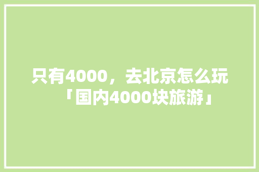 只有4000，去北京怎么玩「国内4000块旅游」 只有4000，去北京怎么玩「国内4000块旅游」 旅游指南