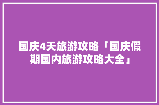 国庆4天旅游攻略「国庆假期国内旅游攻略大全」 健康知识 国庆4天旅游攻略「国庆假期国内旅游攻略大全」 国庆4天旅游攻略「国庆假期国内旅游攻略大全」 健康知识