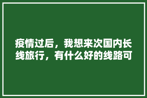 疫情过后，我想来次国内长线旅行，有什么好的线路可以推荐「国内旅游长途旅游攻略图片」 疫情过后，我想来次国内长线旅行，有什么好的线路可以推荐「国内旅游长途旅游攻略图片」 旅游指南