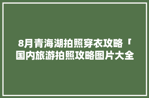 8月青海湖拍照穿衣攻略「国内旅游拍照攻略图片大全」 8月青海湖拍照穿衣攻略「国内旅游拍照攻略图片大全」 美食食谱
