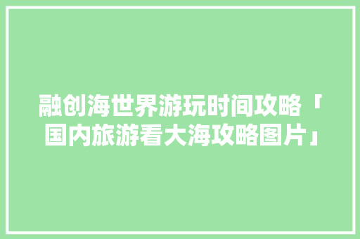 融创海世界游玩时间攻略「国内旅游看大海攻略图片」