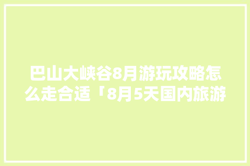 巴山大峡谷8月游玩攻略怎么走合适「8月5天国内旅游攻略图」 巴山大峡谷8月游玩攻略怎么走合适「8月5天国内旅游攻略图」 家庭生活