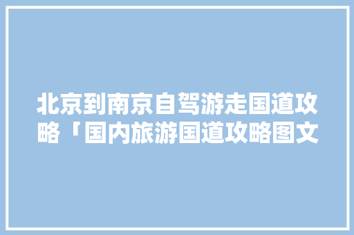 北京到南京自驾游走国道攻略「国内旅游国道攻略图文版大全」