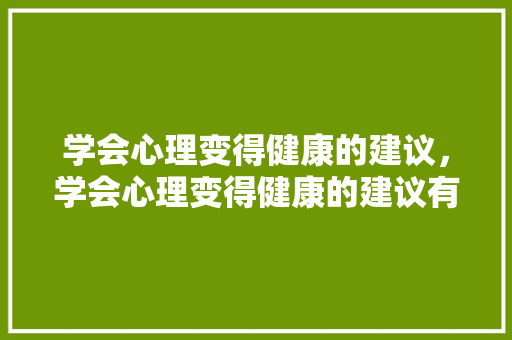 学会心理变得健康的建议，学会心理变得健康的建议有哪些。 学会心理变得健康的建议，学会心理变得健康的建议有哪些。 健康知识