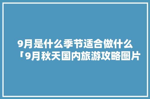 9月是什么季节适合做什么「9月秋天国内旅游攻略图片」 9月是什么季节适合做什么「9月秋天国内旅游攻略图片」 美食食谱