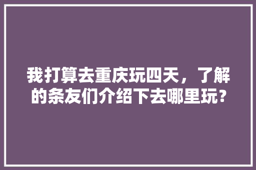 我打算去重庆玩四天，了解的条友们介绍下去哪里玩？大概多少钱「国内旅游攻略重庆周末可以去吗」 我打算去重庆玩四天，了解的条友们介绍下去哪里玩？大概多少钱「国内旅游攻略重庆周末可以去吗」 生活技巧