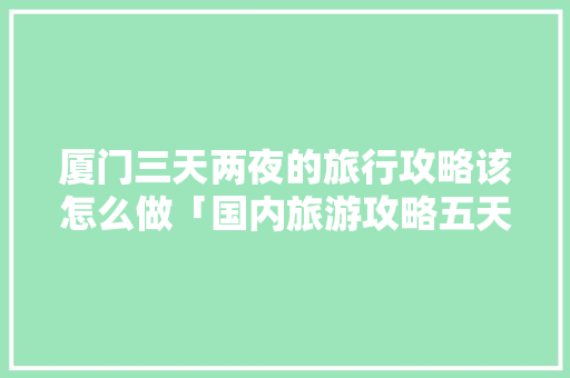厦门三天两夜的旅行攻略该怎么做「国内旅游攻略五天四夜游多少钱」 厦门三天两夜的旅行攻略该怎么做「国内旅游攻略五天四夜游多少钱」 旅游指南