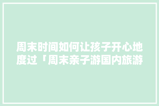周末时间如何让孩子开心地度过「周末亲子游国内旅游攻略大全」
