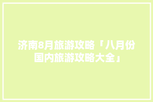 济南8月旅游攻略「八月份国内旅游攻略大全」 济南8月旅游攻略「八月份国内旅游攻略大全」 美食食谱